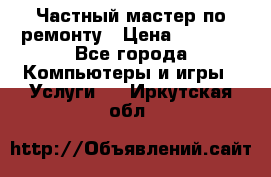 Частный мастер по ремонту › Цена ­ 1 000 - Все города Компьютеры и игры » Услуги   . Иркутская обл.